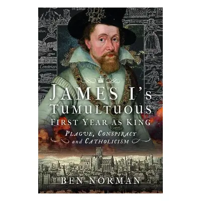 James I’s Tumultuous First Year as King - Norman, Ben