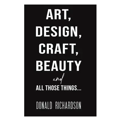 Art, Design, Craft, Beauty and All Those Things... - Richardson, Donald