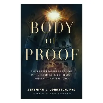 Body of Proof – The 7 Best Reasons to Believe in the Resurrection of Jesus––and Why It Matters T