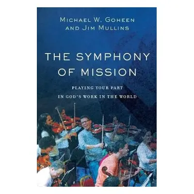 Symphony of Mission – Playing Your Part in God`s Work in the World - Goheen, Michael W. a Mullin