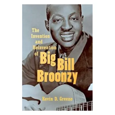 Invention and Reinvention of Big Bill Broonzy - Greene, Kevin D.