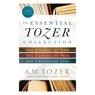 Essential Tozer Collection – The Pursuit of God, The Purpose of Man, and The Crucified Life - To