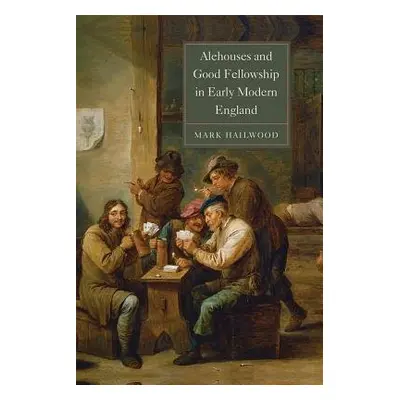 Alehouses and Good Fellowship in Early Modern England - Hailwood, Mark