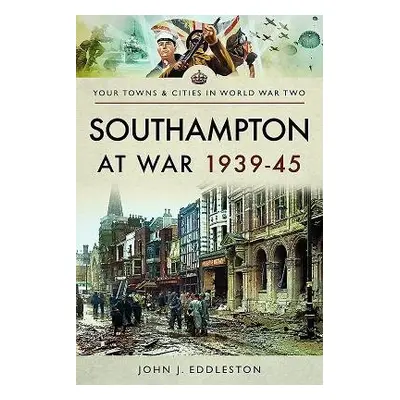 Southampton at War 1939 - 1945 - Eddleston, John J.