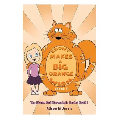 Ebony Makes A Big Orange Wish (Book 1) - Jarvis, Alison M