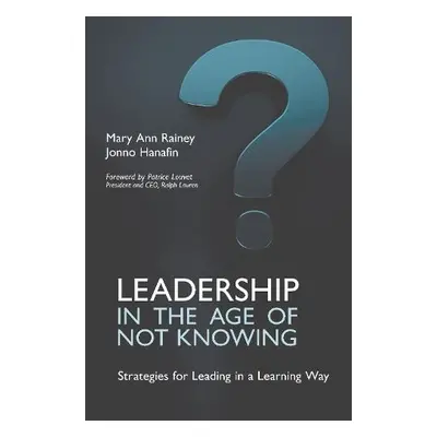 Leadership in the Age of Not Knowing - Rainey, Mary Ann a Hanafin, Jonno