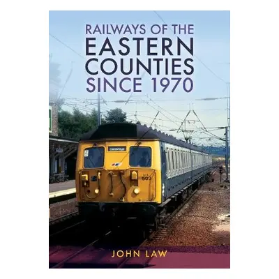 Railways of the Eastern Counties Since 1970 - Law, John