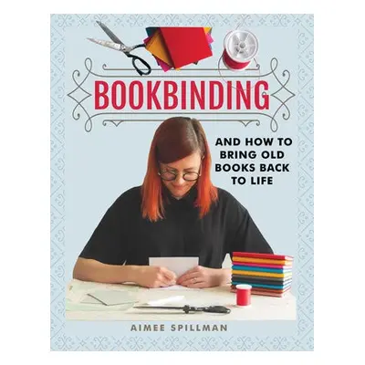 Bookbinding and How to Bring Old Books Back to Life - Spillman, Aimee