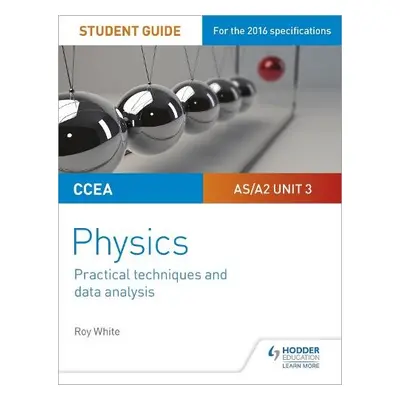 CCEA AS/A2 Unit 3 Physics Student Guide: Practical Techniques and Data Analysis - White, Roy