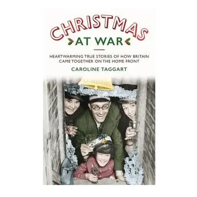 Christmas at War - True Stories of How Britain Came Together on the Home Front - Taggart, Caroli