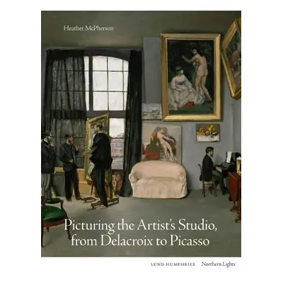 Picturing the Artist's Studio, from Delacroix to Picasso - McPherson, Heather