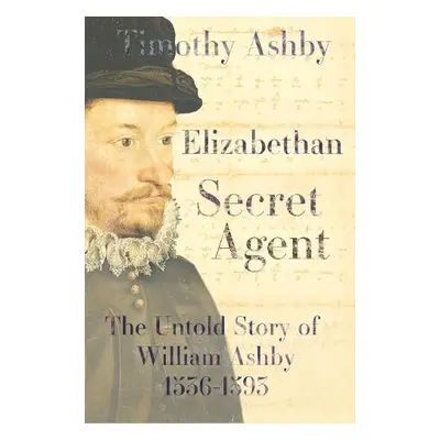 Elizabethan Secret Agent: The Untold Story of William Ashby (1536-1593) - Ashby, Dr. Timothy