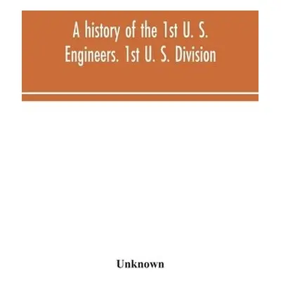 history of the 1st U. S. Engineers. 1st U. S. Division