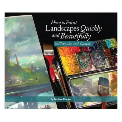 How to Paint Landscapes Quickly and Beautifully in Watercolor and Gouache - Fowkes, Nathan