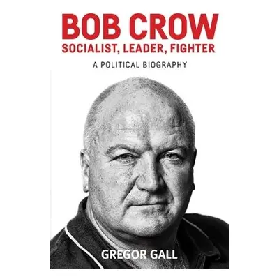 Bob Crow: Socialist, Leader, Fighter - Gall, Gregor