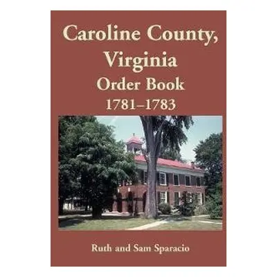 Caroline County, Virginia Order Book, 1781-1783 - Sparacio, Ruth