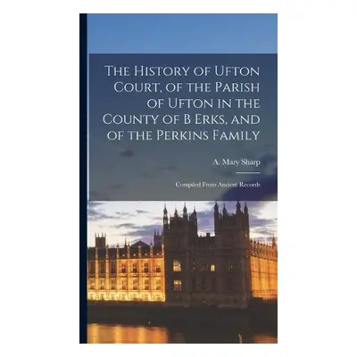 History of Ufton Court, of the Parish of Ufton in the County of B Erks, and of the Perkins Famil