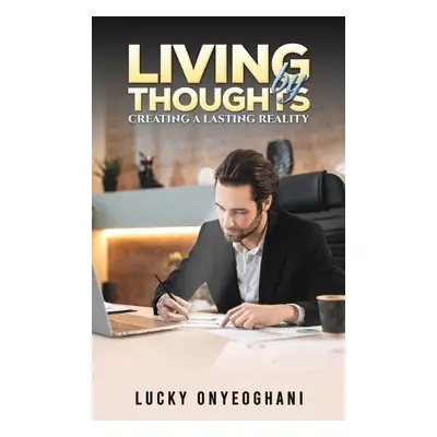 Living by Thoughts: Creating a Lasting Reality - Onyeoghani, Lucky