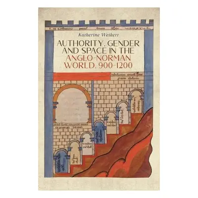 Authority, Gender and Space in the Anglo-Norman World, 900-1200 - Weikert, Katherine