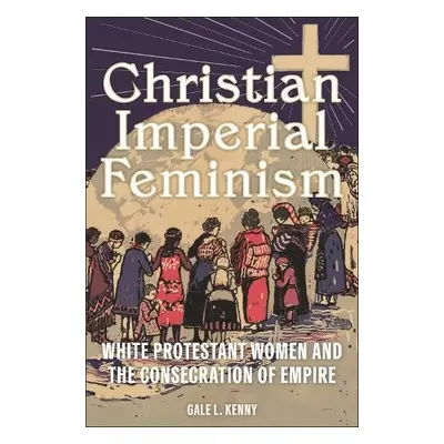 Christian Imperial Feminism - Kenny, Gale L.