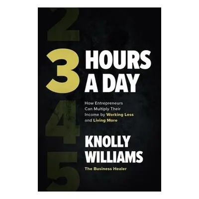 3 Hours a Day: How Entrepreneurs Can Multiply Their Income By Working Less and Living More - Wil