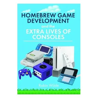 Homebrew Game Development and The Extra Lives of Consoles - Wilde, Robin