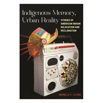 Indigenous Memory, Urban Reality - Jacobs, Michelle R.