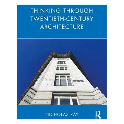 Thinking Through Twentieth-Century Architecture - Ray, Nicholas (University of Liverpool, UK)