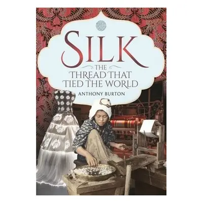 Silk, the Thread that Tied the World - Burton, Anthony