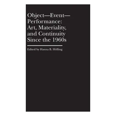 Object–Event–Performance – Art, Materiality, and Continuity Since the 1960s - Holling, Hanna B.