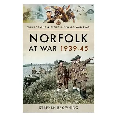 Norfolk at War 1939 - 1945 - Browning, Stephen