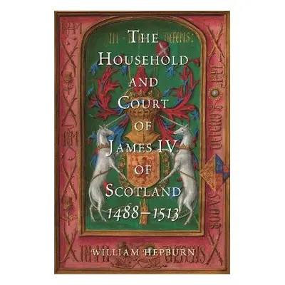 Household and Court of James IV of Scotland, 1488-1513 - Hepburn, William (Author)