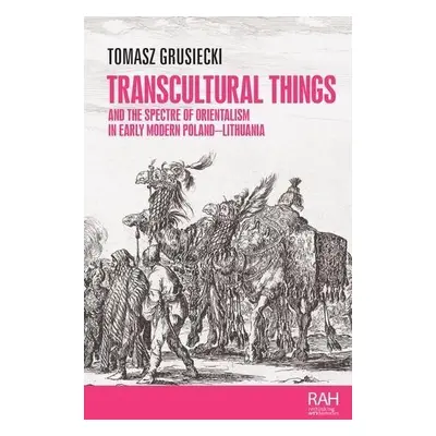 Transcultural Things and the Spectre of Orientalism in Early Modern Poland-Lithuania - Grusiecki