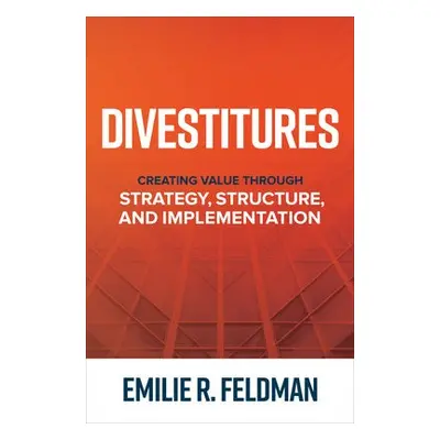 Divestitures: Creating Value Through Strategy, Structure, and Implementation - Feldman, Emilie