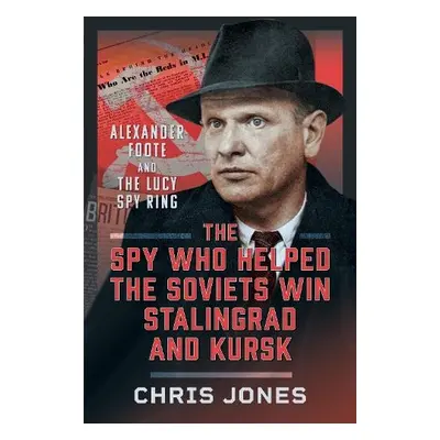 Spy Who Helped the Soviets Win Stalingrad and Kursk - Jones, Chris