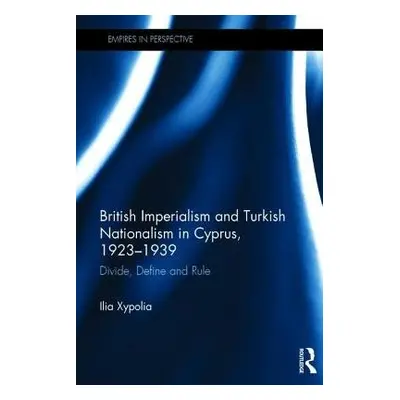 British Imperialism and Turkish Nationalism in Cyprus, 1923-1939 - Xypolia, Ilia (University of 