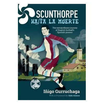 Scunthorpe Hasta La Muerte: The Extraordinary Story of English Football's Spanish - Gurruchaga I