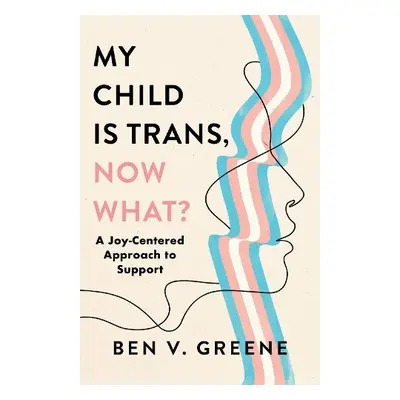 My Child Is Trans, Now What? - Greene, Ben V.