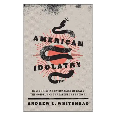 American Idolatry – How Christian Nationalism Betrays the Gospel and Threatens the Church - Whit