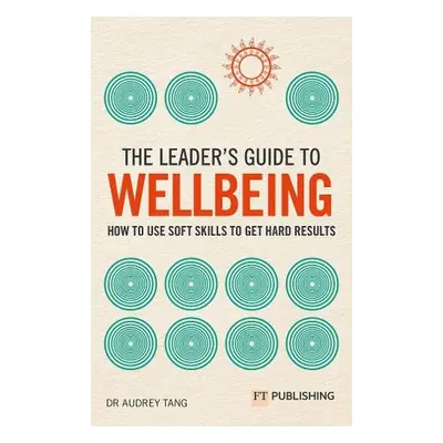 Leader's Guide to Wellbeing: How to use soft skills to get hard results - Tang, Audrey