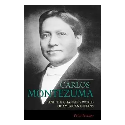 Carlos Montezuma and the Changing World of American Indians - Iverson, Peter