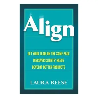 Align: Get Your Team on the Same Page, Discover Clients' Needs, Develop Better Products - Reese,