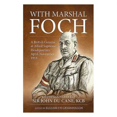 With Marshal Foch - Du Cane G.C.B., Lieutenant-General Sir John Philip