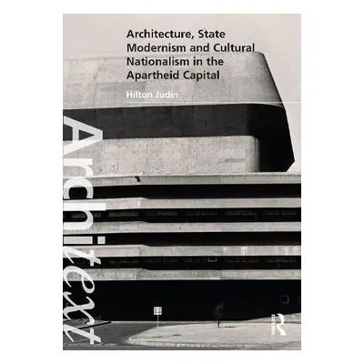 Architecture, State Modernism and Cultural Nationalism in the Apartheid Capital - Judin, Hilton 