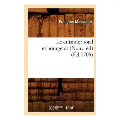 Le Cuisinier Ro?al Et Bourgeois (Nouv. ?d) (?d.1705) - Massialot, Fran?ois