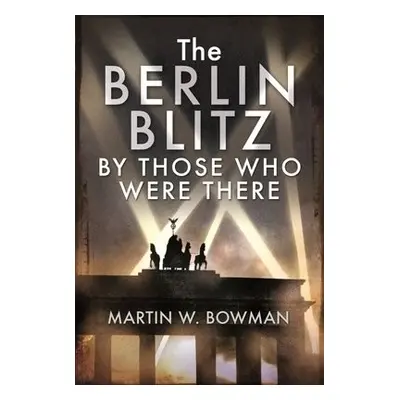 Berlin Blitz By Those Who Were There - Bowman, Martin W