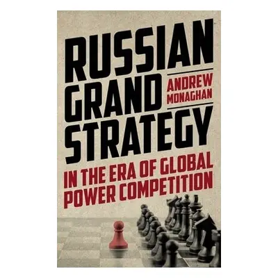 Russian Grand Strategy in the Era of Global Power Competition - Monaghan, Andrew