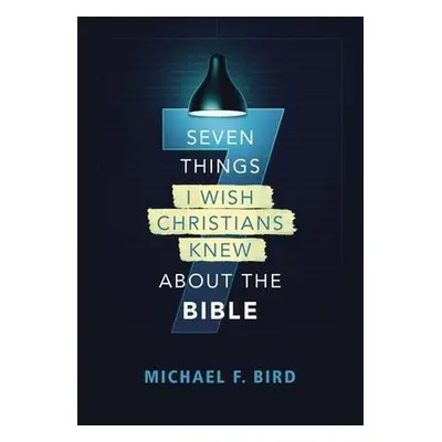 Seven Things I Wish Christians Knew about the Bible - Bird, Michael F.