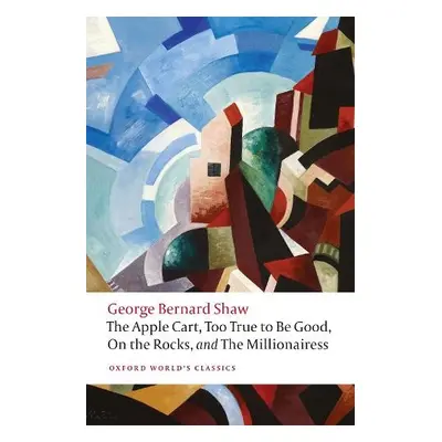 Apple Cart, Too True to Be Good, On the Rocks, and The Millionairess - Bernard Shaw, George