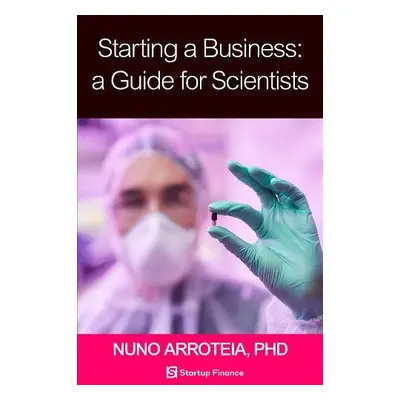 Starting a Business: A Guide for Scientists - Arroteia, Nuno